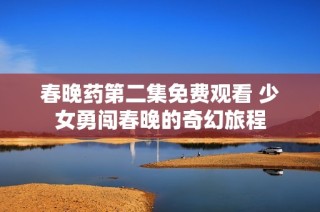 春晚药第二集免费观看 少女勇闯春晚的奇幻旅程