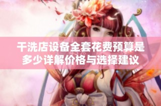 干洗店设备全套花费预算是多少详解价格与选择建议