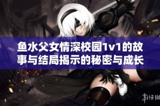 鱼水父女情深校园1v1的故事与结局揭示的秘密与成长