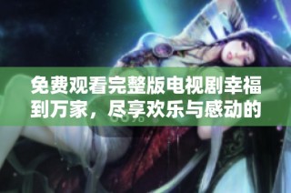 免费观看完整版电视剧幸福到万家，尽享欢乐与感动的故事