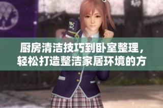 厨房清洁技巧到卧室整理，轻松打造整洁家居环境的方法分享
