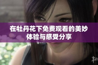 在牡丹花下免费观看的美妙体验与感受分享