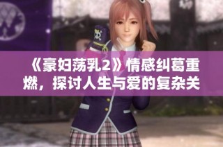 《豪妇荡乳2》情感纠葛重燃，探讨人生与爱的复杂关系