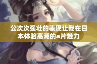 公次次强壮的表现让我在日本体验高潮的a片魅力