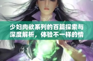 少妇肉欲系列的百篇探索与深度解析，体验不一样的情感世界