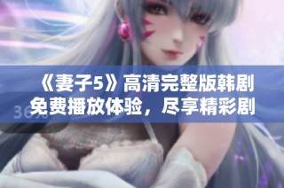 《妻子5》高清完整版韩剧免费播放体验，尽享精彩剧情与情感碰撞