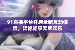 91直播平台开启全新互动体验，陪你畅享无尽欢乐