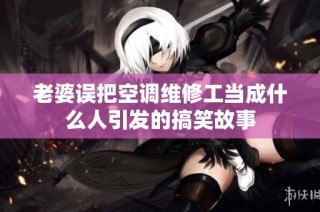 老婆误把空调维修工当成什么人引发的搞笑故事