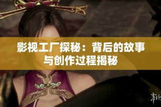 影视工厂探秘：背后的故事与创作过程揭秘