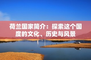 荷兰国家简介：探索这个国度的文化、历史与风景