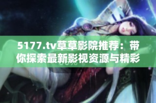 5177.tv草草影院推荐：带你探索最新影视资源与精彩内容