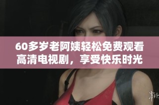 60多岁老阿姨轻松免费观看高清电视剧，享受快乐时光