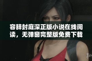 容辞封庭深正版小说在线阅读，无弹窗完整版免费下载方式揭秘