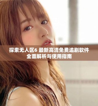探索无人区6 最新高清免费追剧软件全面解析与使用指南