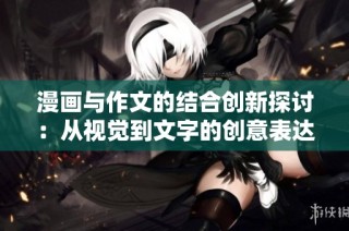 漫画与作文的结合创新探讨：从视觉到文字的创意表达之旅