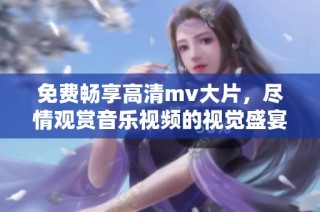 免费畅享高清mv大片，尽情观赏音乐视频的视觉盛宴