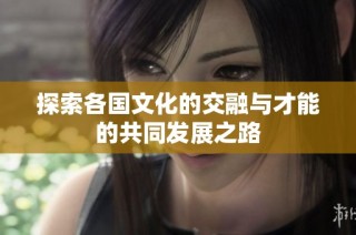 探索各国文化的交融与才能的共同发展之路