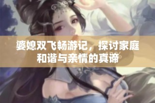 婆媳双飞畅游记，探讨家庭和谐与亲情的真谛