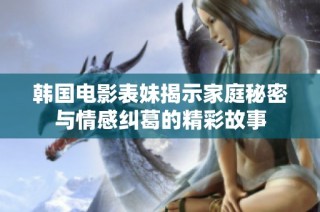 韩国电影表妹揭示家庭秘密与情感纠葛的精彩故事