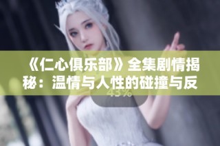 《仁心俱乐部》全集剧情揭秘：温情与人性的碰撞与反思