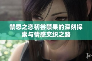 禁忌之恋初尝禁果的深刻探索与情感交织之路