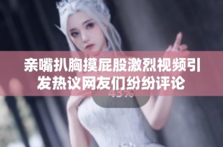 亲嘴扒胸摸屁股激烈视频引发热议网友们纷纷评论