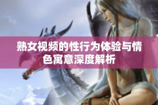 熟女视频的性行为体验与情色寓意深度解析