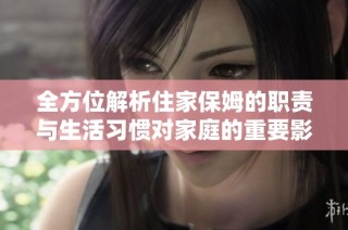 全方位解析住家保姆的职责与生活习惯对家庭的重要影响