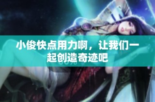 小俊快点用力啊，让我们一起创造奇迹吧