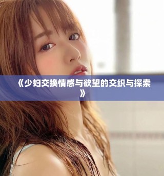 《少妇交换情感与欲望的交织与探索》