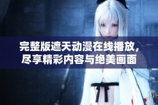 完整版遮天动漫在线播放，尽享精彩内容与绝美画面