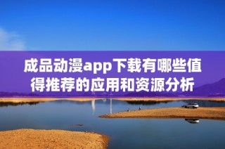 成品动漫app下载有哪些值得推荐的应用和资源分析