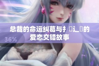 总裁的命运纠葛与扌臿辶畐的爱恋交错故事