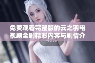 免费观看完整版的云之羽电视剧全剧精彩内容与剧情介绍