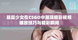暴躁少女在CSGO中展现精彩视频播放技巧与精彩瞬间