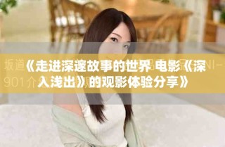 《走进深邃故事的世界 电影《深入浅出》的观影体验分享》