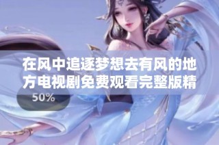 在风中追逐梦想去有风的地方电视剧免费观看完整版精彩呈现