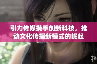 引力传媒携手创新科技，推动文化传播新模式的崛起