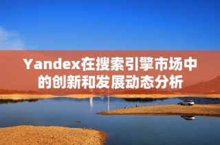 Yandex在搜索引擎市场中的创新和发展动态分析