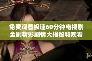 免费观看极速60分钟电视剧全剧精彩剧情大揭秘和观看指南