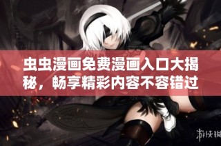 虫虫漫画免费漫画入口大揭秘，畅享精彩内容不容错过