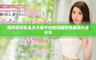 如何应对乳头太大吸不住的问题有效解决办法分享