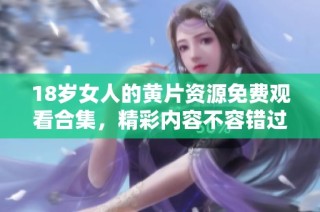 18岁女人的黄片资源免费观看合集，精彩内容不容错过