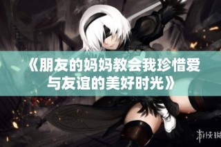 《朋友的妈妈教会我珍惜爱与友谊的美好时光》