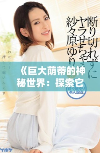 《巨大荫蒂的神秘世界：探索它的独特魅力和价值》