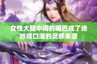 女性大腿中间的嘴巴成了绝妙顺口溜的灵感来源