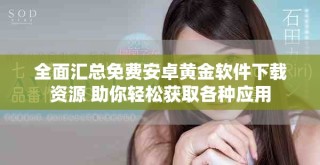 全面汇总免费安卓黄金软件下载资源 助你轻松获取各种应用