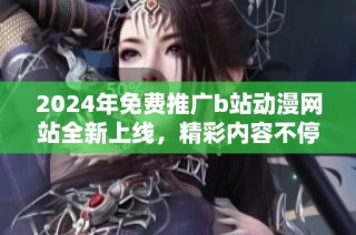 2024年免费推广b站动漫网站全新上线，精彩内容不停歇