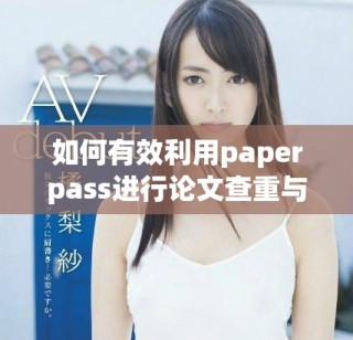 如何有效利用paperpass进行论文查重与相似度检测的高级技巧