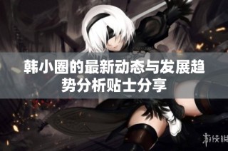韩小圈的最新动态与发展趋势分析贴士分享